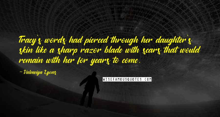 Valenciya Lyons Quotes: Tracy's words had pierced through her daughter's skin like a sharp razor blade with scars that would remain with her for years to come.