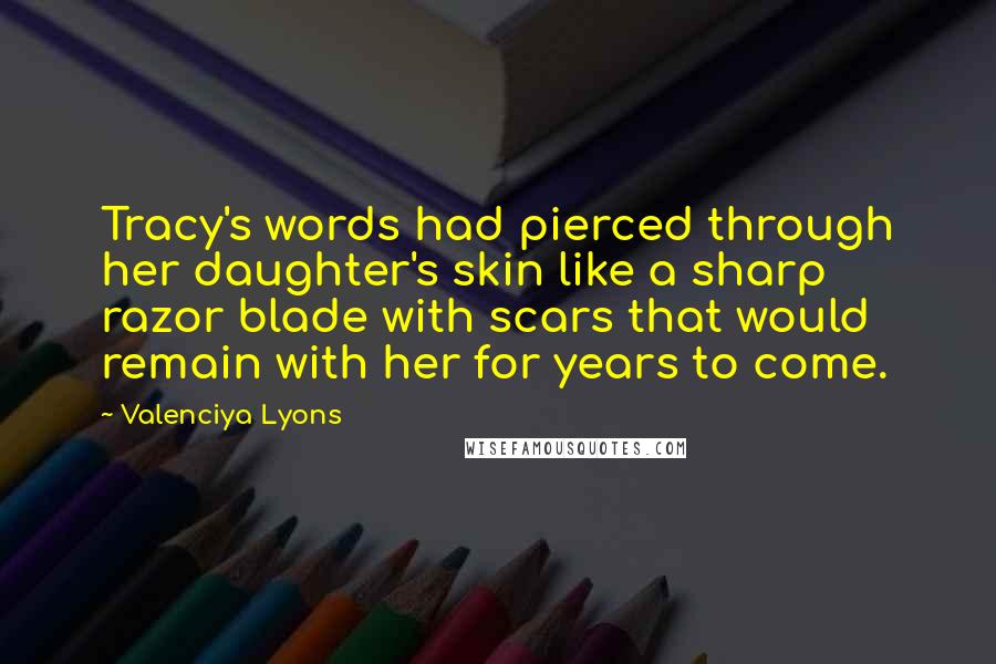 Valenciya Lyons Quotes: Tracy's words had pierced through her daughter's skin like a sharp razor blade with scars that would remain with her for years to come.