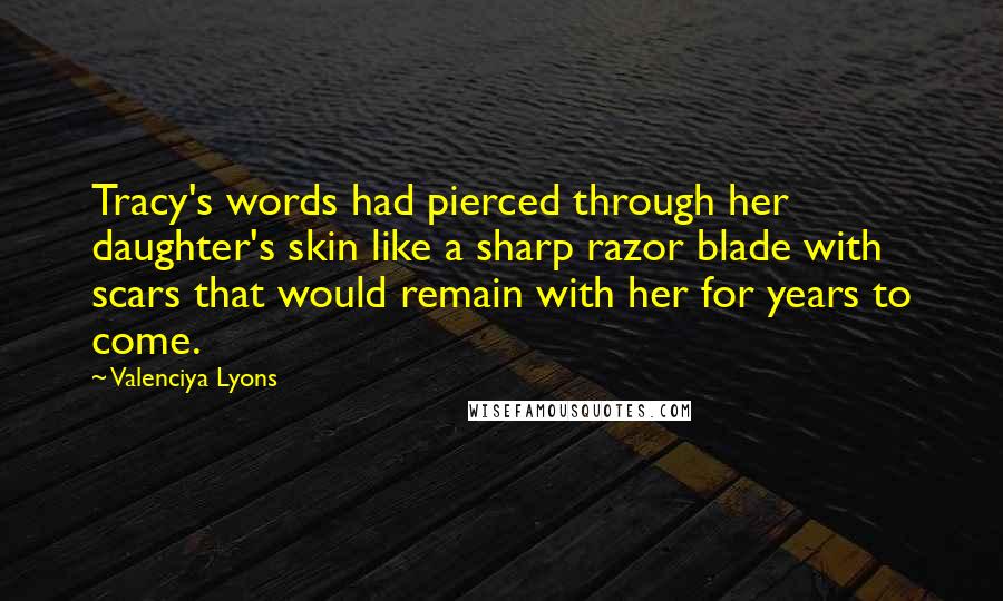 Valenciya Lyons Quotes: Tracy's words had pierced through her daughter's skin like a sharp razor blade with scars that would remain with her for years to come.