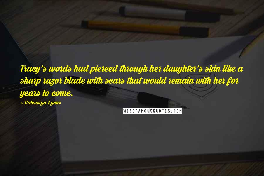 Valenciya Lyons Quotes: Tracy's words had pierced through her daughter's skin like a sharp razor blade with scars that would remain with her for years to come.