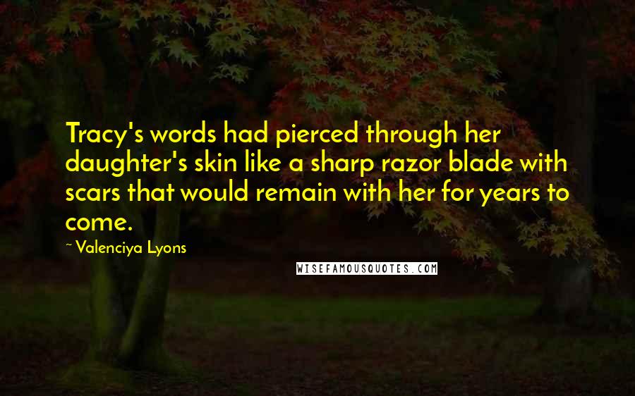 Valenciya Lyons Quotes: Tracy's words had pierced through her daughter's skin like a sharp razor blade with scars that would remain with her for years to come.