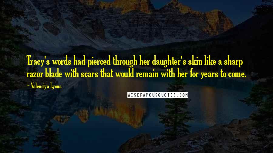 Valenciya Lyons Quotes: Tracy's words had pierced through her daughter's skin like a sharp razor blade with scars that would remain with her for years to come.