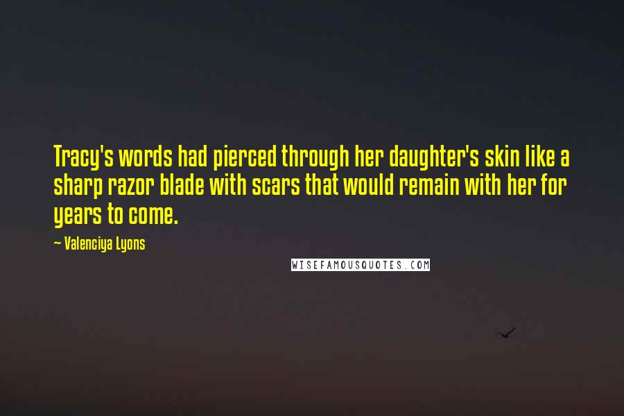 Valenciya Lyons Quotes: Tracy's words had pierced through her daughter's skin like a sharp razor blade with scars that would remain with her for years to come.