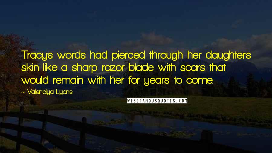 Valenciya Lyons Quotes: Tracy's words had pierced through her daughter's skin like a sharp razor blade with scars that would remain with her for years to come.