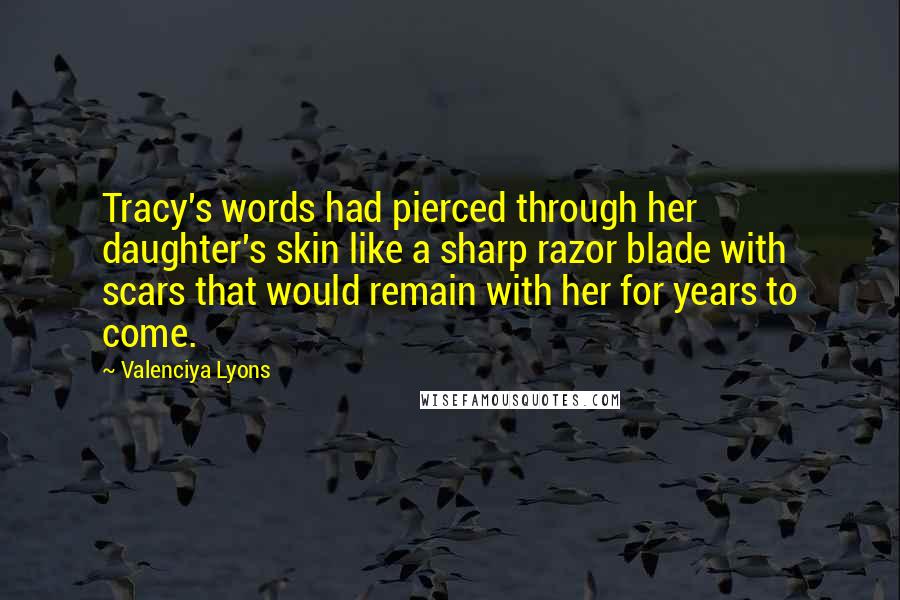 Valenciya Lyons Quotes: Tracy's words had pierced through her daughter's skin like a sharp razor blade with scars that would remain with her for years to come.