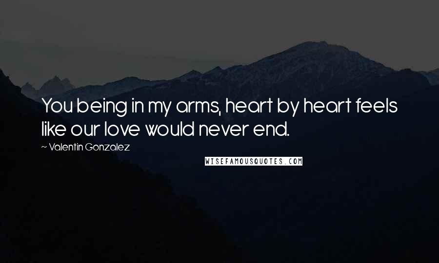 Valentin Gonzalez Quotes: You being in my arms, heart by heart feels like our love would never end.