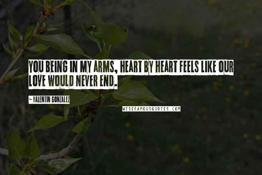 Valentin Gonzalez Quotes: You being in my arms, heart by heart feels like our love would never end.