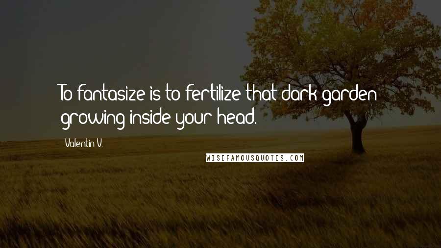 Valentin V. Quotes: To fantasize is to fertilize that dark garden growing inside your head.