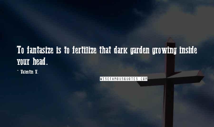 Valentin V. Quotes: To fantasize is to fertilize that dark garden growing inside your head.