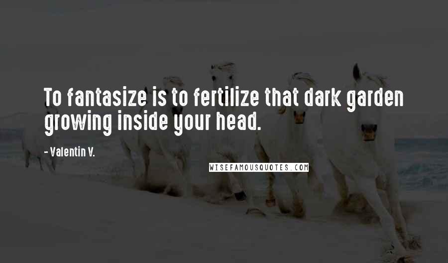 Valentin V. Quotes: To fantasize is to fertilize that dark garden growing inside your head.