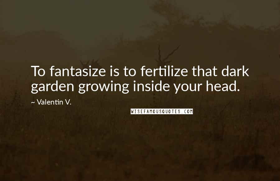 Valentin V. Quotes: To fantasize is to fertilize that dark garden growing inside your head.