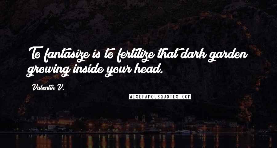 Valentin V. Quotes: To fantasize is to fertilize that dark garden growing inside your head.