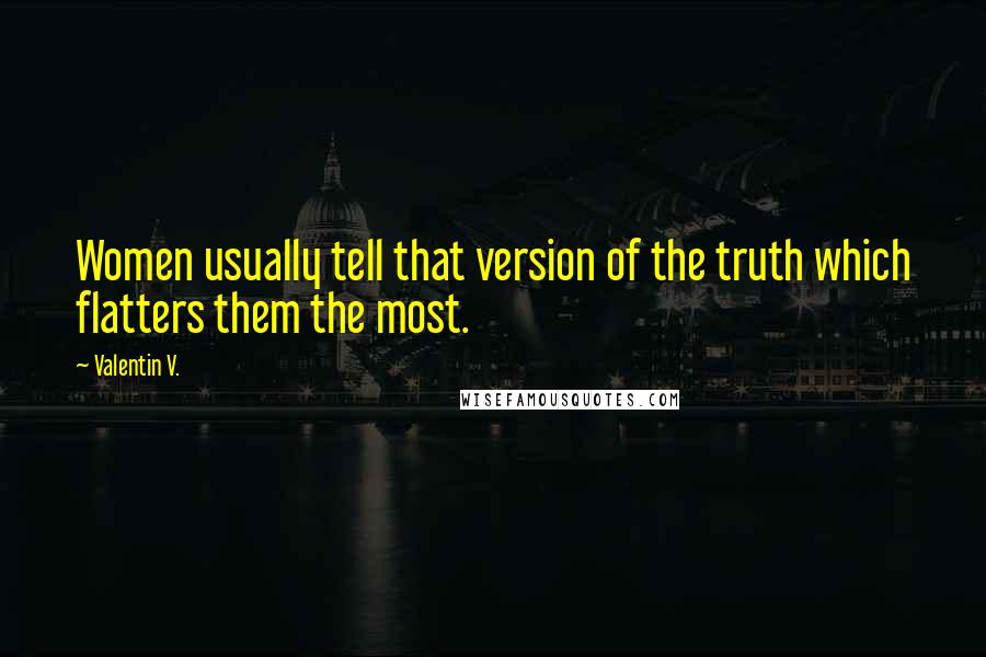 Valentin V. Quotes: Women usually tell that version of the truth which flatters them the most.