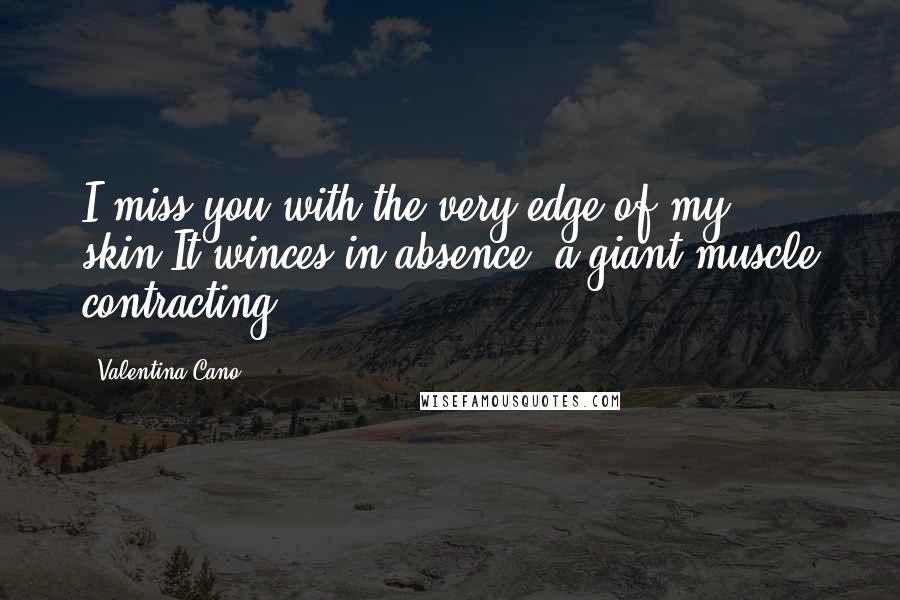 Valentina Cano Quotes: I miss you with the very edge of my skin.It winces in absence, a giant muscle contracting.