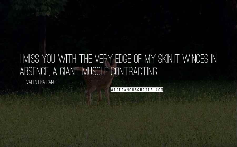 Valentina Cano Quotes: I miss you with the very edge of my skin.It winces in absence, a giant muscle contracting.