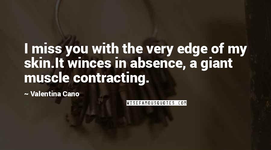 Valentina Cano Quotes: I miss you with the very edge of my skin.It winces in absence, a giant muscle contracting.