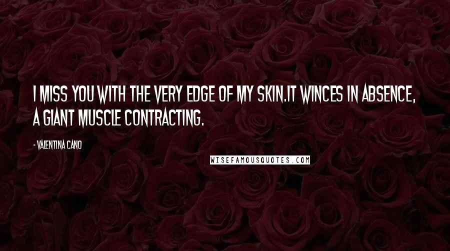 Valentina Cano Quotes: I miss you with the very edge of my skin.It winces in absence, a giant muscle contracting.