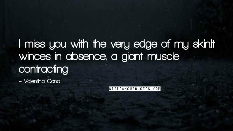 Valentina Cano Quotes: I miss you with the very edge of my skin.It winces in absence, a giant muscle contracting.