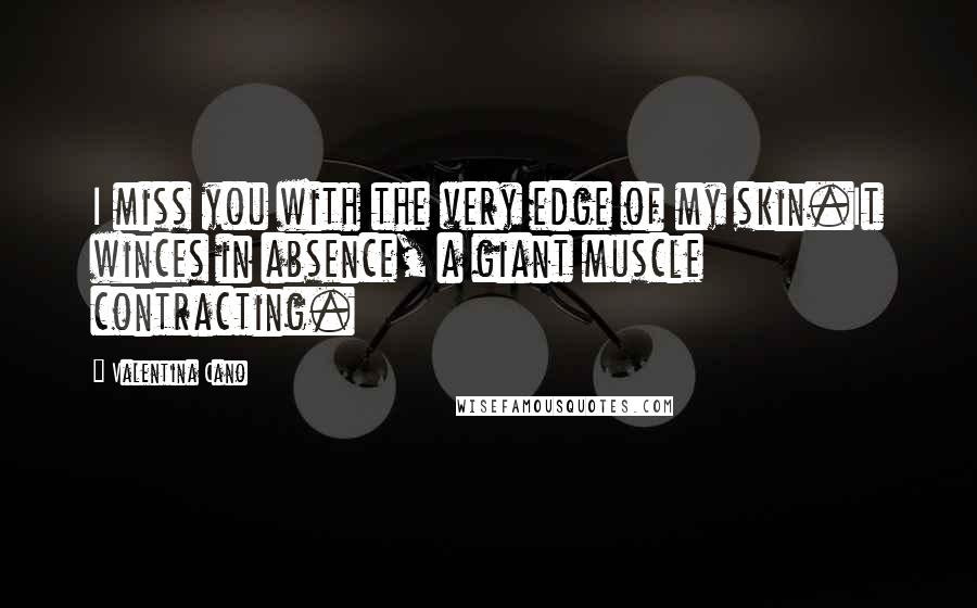 Valentina Cano Quotes: I miss you with the very edge of my skin.It winces in absence, a giant muscle contracting.