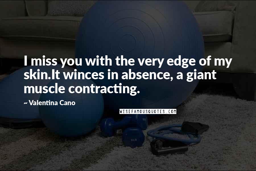 Valentina Cano Quotes: I miss you with the very edge of my skin.It winces in absence, a giant muscle contracting.