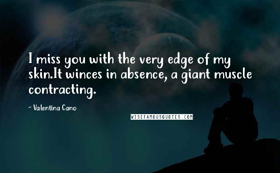Valentina Cano Quotes: I miss you with the very edge of my skin.It winces in absence, a giant muscle contracting.