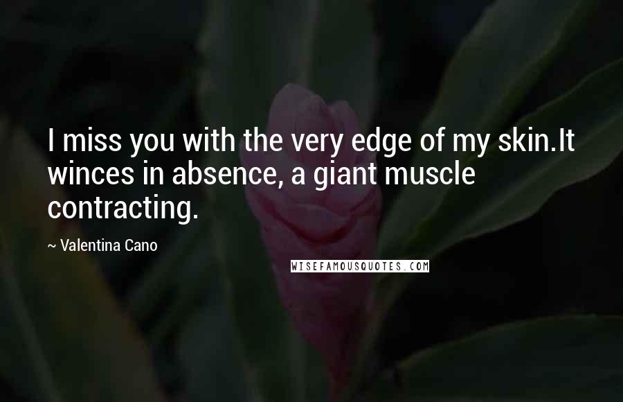 Valentina Cano Quotes: I miss you with the very edge of my skin.It winces in absence, a giant muscle contracting.