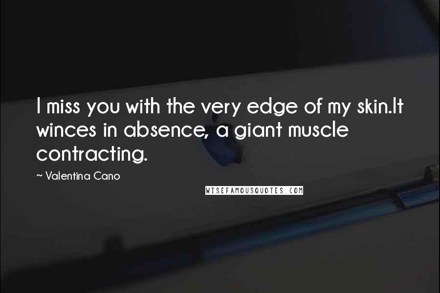 Valentina Cano Quotes: I miss you with the very edge of my skin.It winces in absence, a giant muscle contracting.