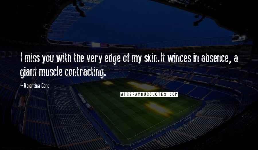 Valentina Cano Quotes: I miss you with the very edge of my skin.It winces in absence, a giant muscle contracting.