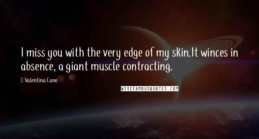 Valentina Cano Quotes: I miss you with the very edge of my skin.It winces in absence, a giant muscle contracting.