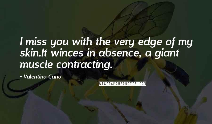 Valentina Cano Quotes: I miss you with the very edge of my skin.It winces in absence, a giant muscle contracting.