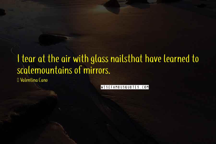 Valentina Cano Quotes: I tear at the air with glass nailsthat have learned to scalemountains of mirrors.