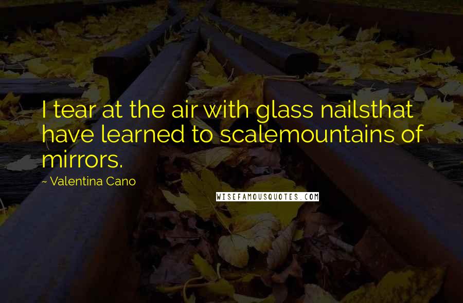 Valentina Cano Quotes: I tear at the air with glass nailsthat have learned to scalemountains of mirrors.