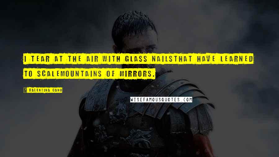 Valentina Cano Quotes: I tear at the air with glass nailsthat have learned to scalemountains of mirrors.