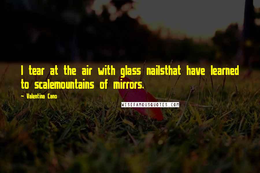 Valentina Cano Quotes: I tear at the air with glass nailsthat have learned to scalemountains of mirrors.