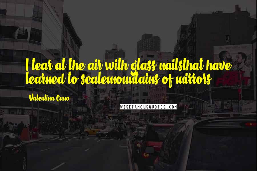 Valentina Cano Quotes: I tear at the air with glass nailsthat have learned to scalemountains of mirrors.