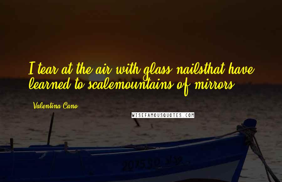 Valentina Cano Quotes: I tear at the air with glass nailsthat have learned to scalemountains of mirrors.