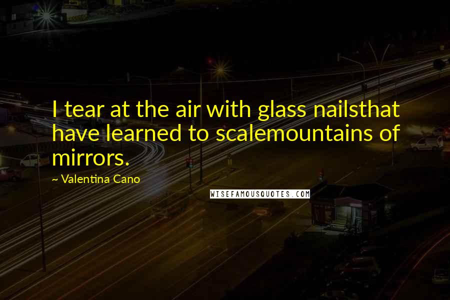 Valentina Cano Quotes: I tear at the air with glass nailsthat have learned to scalemountains of mirrors.