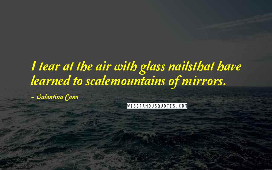 Valentina Cano Quotes: I tear at the air with glass nailsthat have learned to scalemountains of mirrors.