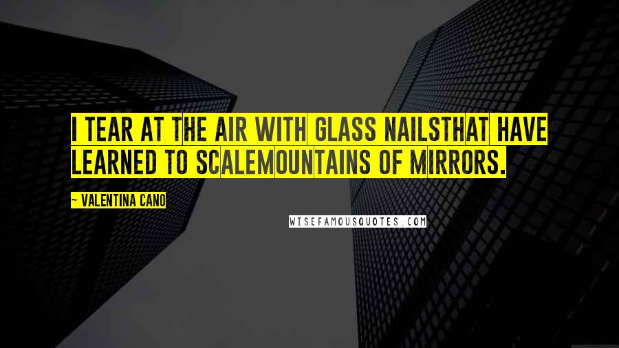 Valentina Cano Quotes: I tear at the air with glass nailsthat have learned to scalemountains of mirrors.