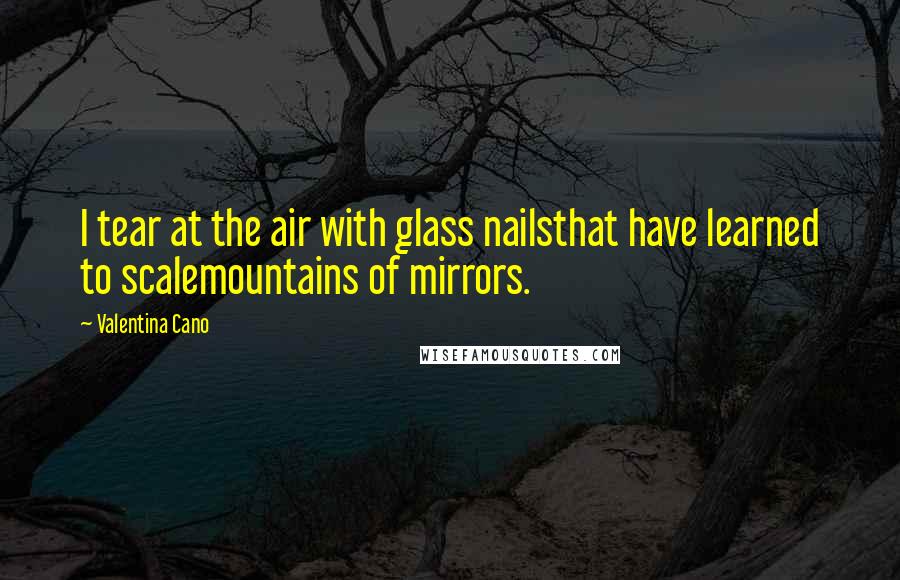 Valentina Cano Quotes: I tear at the air with glass nailsthat have learned to scalemountains of mirrors.