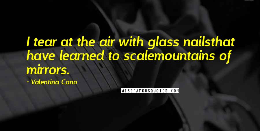 Valentina Cano Quotes: I tear at the air with glass nailsthat have learned to scalemountains of mirrors.
