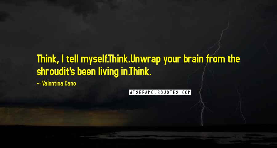 Valentina Cano Quotes: Think, I tell myself.Think.Unwrap your brain from the shroudit's been living in.Think.