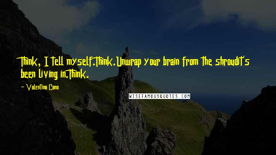 Valentina Cano Quotes: Think, I tell myself.Think.Unwrap your brain from the shroudit's been living in.Think.