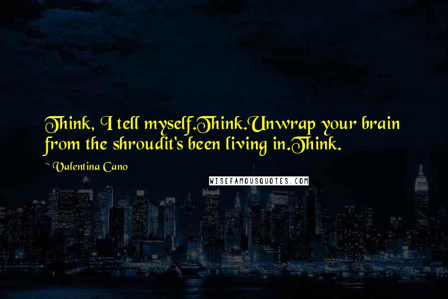 Valentina Cano Quotes: Think, I tell myself.Think.Unwrap your brain from the shroudit's been living in.Think.