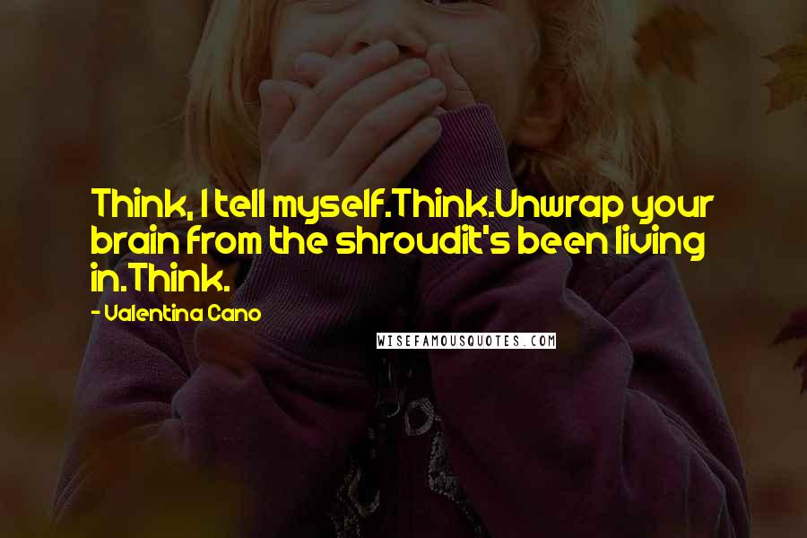 Valentina Cano Quotes: Think, I tell myself.Think.Unwrap your brain from the shroudit's been living in.Think.