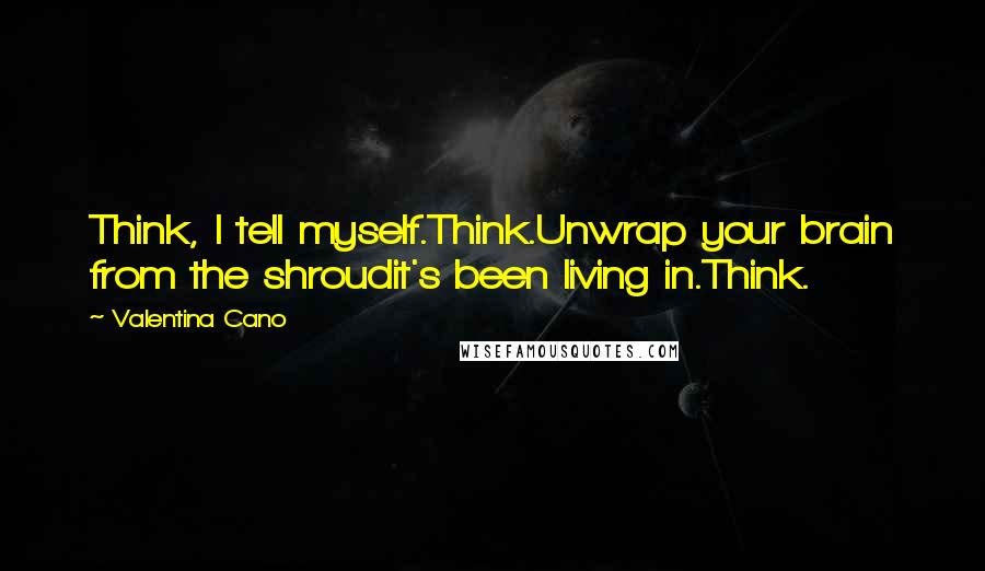 Valentina Cano Quotes: Think, I tell myself.Think.Unwrap your brain from the shroudit's been living in.Think.