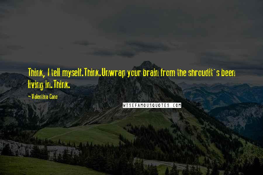 Valentina Cano Quotes: Think, I tell myself.Think.Unwrap your brain from the shroudit's been living in.Think.