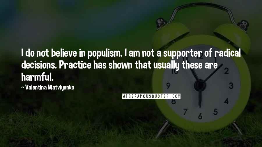 Valentina Matviyenko Quotes: I do not believe in populism. I am not a supporter of radical decisions. Practice has shown that usually these are harmful.