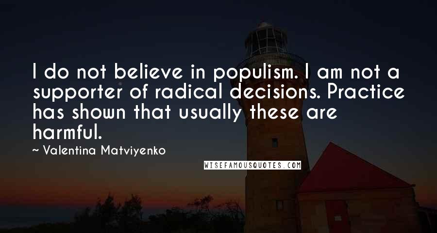 Valentina Matviyenko Quotes: I do not believe in populism. I am not a supporter of radical decisions. Practice has shown that usually these are harmful.