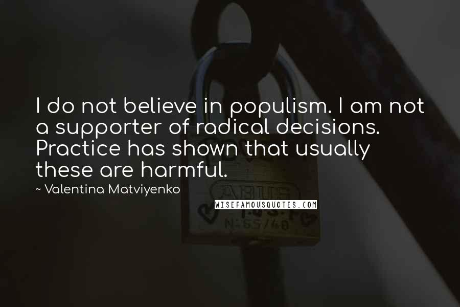Valentina Matviyenko Quotes: I do not believe in populism. I am not a supporter of radical decisions. Practice has shown that usually these are harmful.